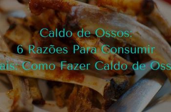 Caldo de Ossos: 6 Razões Para Consumir (Mais: Como Fazer Caldo de Ossos)
