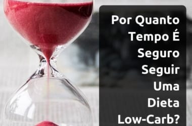 Dieta Low-Carb: Por Quanto Tempo Posso Seguir Uma Alimentação Baixa Em Carboidratos?